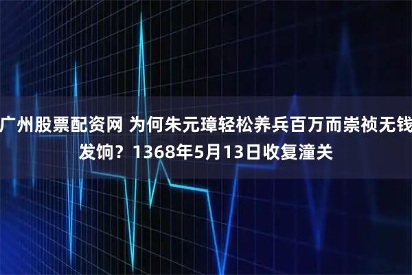 广州股票配资网 为何朱元璋轻松养兵百万而崇祯无钱发饷？1368年5月13日收复潼关
