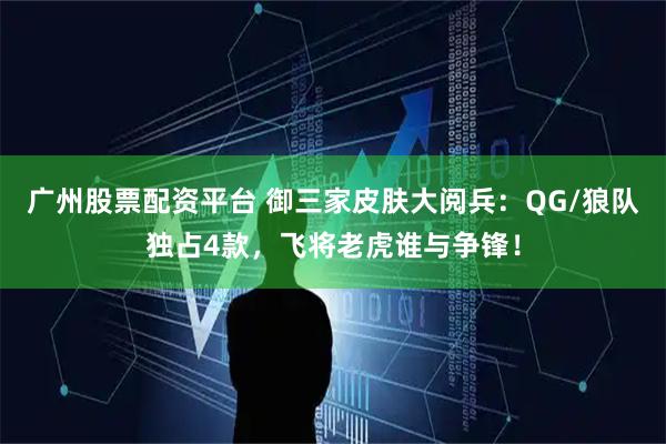 广州股票配资平台 御三家皮肤大阅兵：QG/狼队独占4款，飞将老虎谁与争锋！