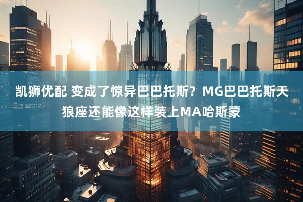 凯狮优配 变成了惊异巴巴托斯？MG巴巴托斯天狼座还能像这样装上MA哈斯蒙
