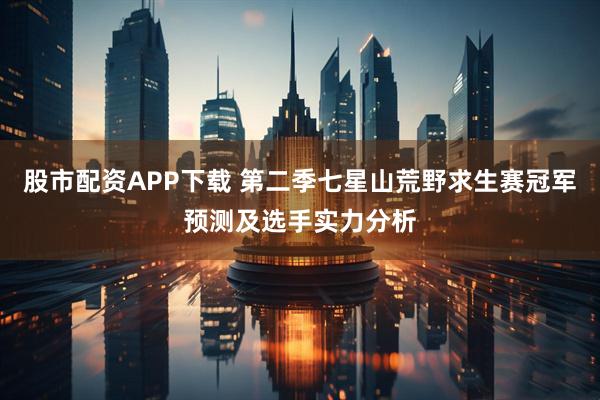 股市配资APP下载 第二季七星山荒野求生赛冠军预测及选手实力分析