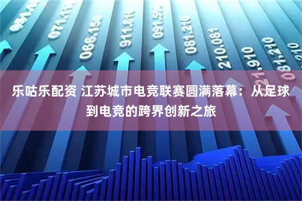 乐咕乐配资 江苏城市电竞联赛圆满落幕：从足球到电竞的跨界创新之旅