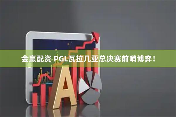 金赢配资 PGL瓦拉几亚总决赛前哨博弈！