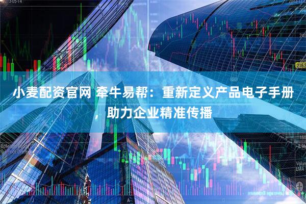 小麦配资官网 牵牛易帮：重新定义产品电子手册，助力企业精准传播