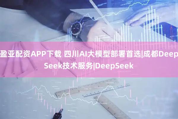 盈亚配资APP下载 四川AI大模型部署首选|成都DeepSeek技术服务|DeepSeek
