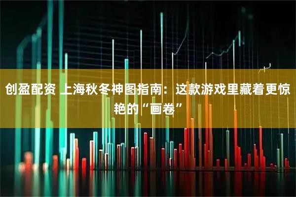 创盈配资 上海秋冬神图指南：这款游戏里藏着更惊艳的“画卷”