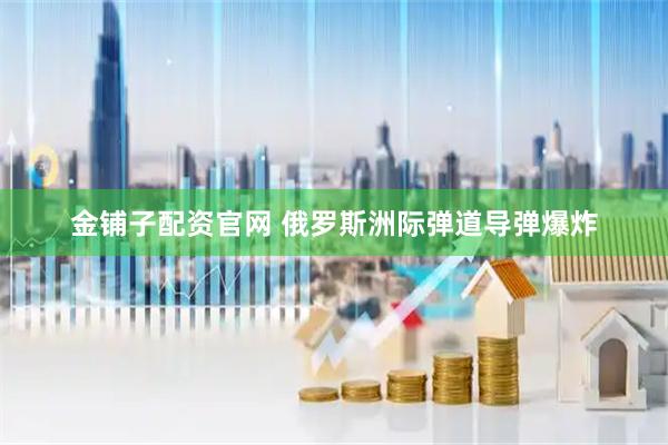 金铺子配资官网 俄罗斯洲际弹道导弹爆炸
