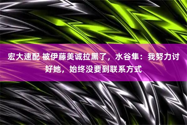 宏大速配 被伊藤美诚拉黑了，水谷隼：我努力讨好她，始终没要到联系方式