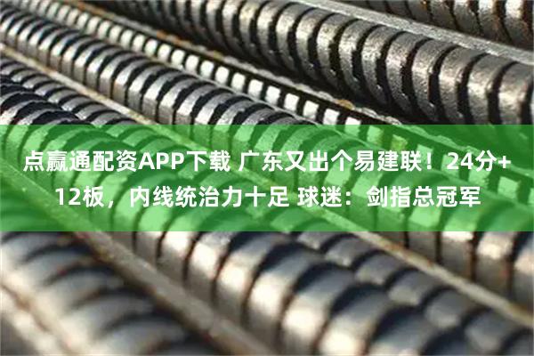 点赢通配资APP下载 广东又出个易建联！24分+12板，内线统治力十足 球迷：剑指总冠军