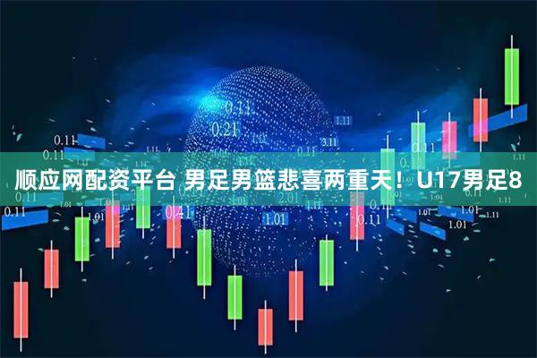 顺应网配资平台 男足男篮悲喜两重天！U17男足8