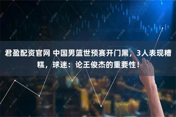 君盈配资官网 中国男篮世预赛开门黑，3人表现糟糕，球迷：论王俊杰的重要性！