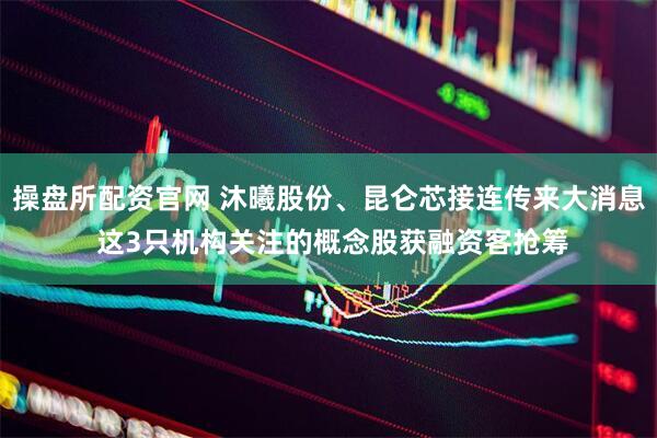 操盘所配资官网 沐曦股份、昆仑芯接连传来大消息 这3只机构关注的概念股获融资客抢筹