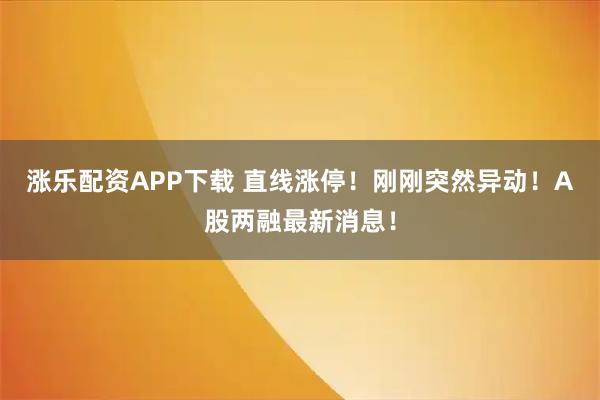 涨乐配资APP下载 直线涨停！刚刚突然异动！A股两融最新消息！