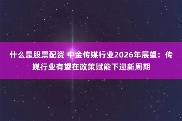 什么是股票配资 中金传媒行业2026年展望：传媒行业有望在政策赋能下迎新周期