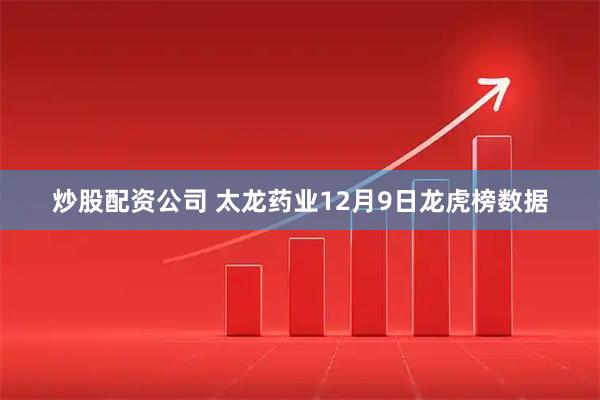 炒股配资公司 太龙药业12月9日龙虎榜数据