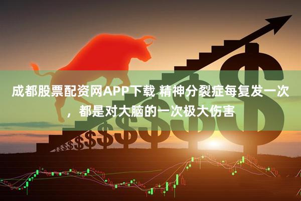 成都股票配资网APP下载 精神分裂症每复发一次，都是对大脑的一次极大伤害