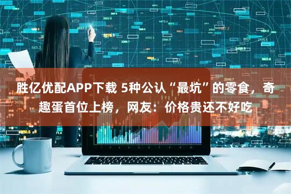 胜亿优配APP下载 5种公认“最坑”的零食，奇趣蛋首位上榜，网友：价格贵还不好吃