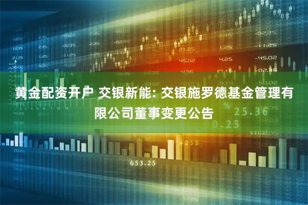 黄金配资开户 交银新能: 交银施罗德基金管理有限公司董事变更公告