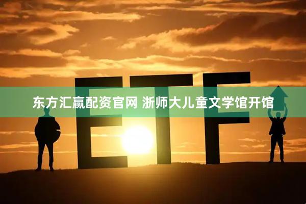 东方汇赢配资官网 浙师大儿童文学馆开馆