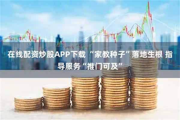 在线配资炒股APP下载 “家教种子”落地生根 指导服务“推门可及”