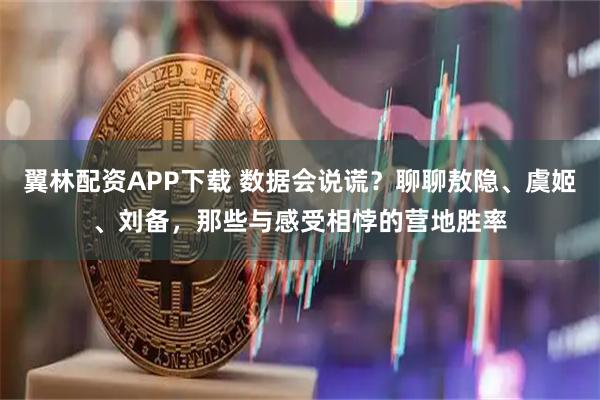 翼林配资APP下载 数据会说谎？聊聊敖隐、虞姬、刘备，那些与感受相悖的营地胜率