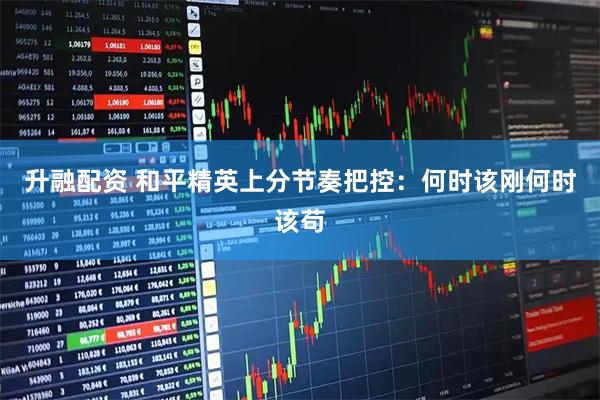 升融配资 和平精英上分节奏把控：何时该刚何时该苟