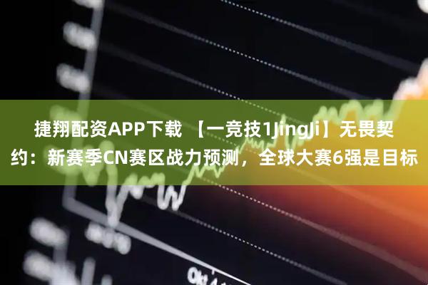 捷翔配资APP下载 【一竞技1JingJi】无畏契约：新赛季CN赛区战力预测，全球大赛6强是目标