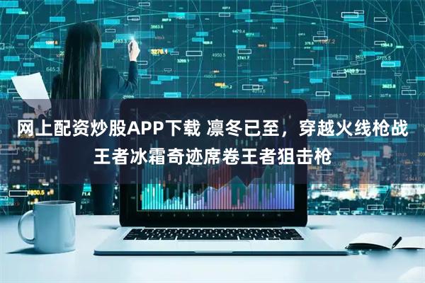 网上配资炒股APP下载 凛冬已至，穿越火线枪战王者冰霜奇迹席卷王者狙击枪