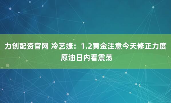 力创配资官网 冷艺婕：1.2黄金注意今天修正力度 原油日内看震荡