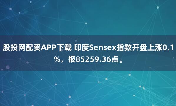 股投网配资APP下载 印度Sensex指数开盘上涨0.1%，报85259.36点。