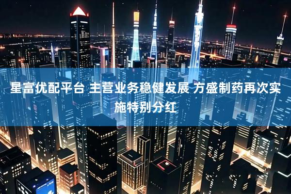 星富优配平台 主营业务稳健发展 方盛制药再次实施特别分红