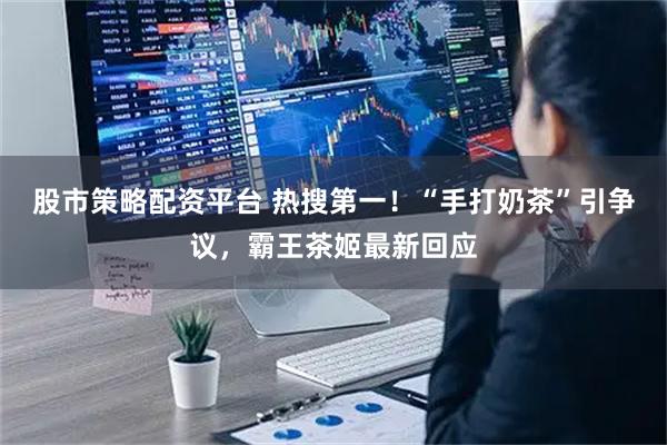 股市策略配资平台 热搜第一！“手打奶茶”引争议，霸王茶姬最新回应