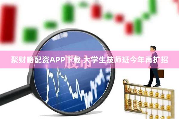 聚财略配资APP下载 大学生技师班今年再扩招