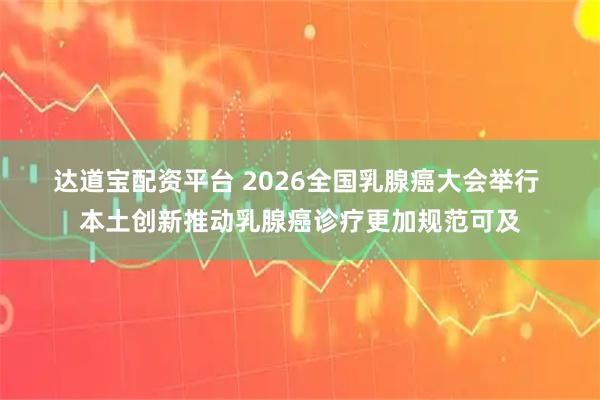 达道宝配资平台 2026全国乳腺癌大会举行 本土创新推动乳腺癌诊疗更加规范可及