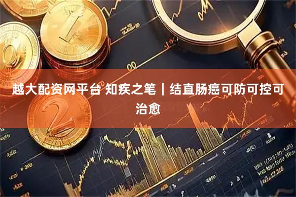 越大配资网平台 知疾之笔｜结直肠癌可防可控可治愈