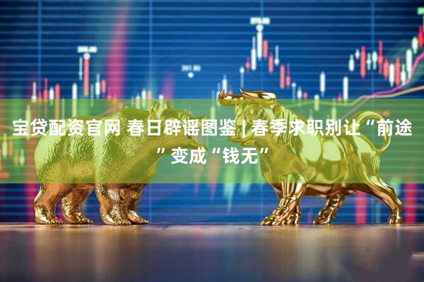 宝贷配资官网 春日辟谣图鉴 | 春季求职别让“前途”变成“钱无”