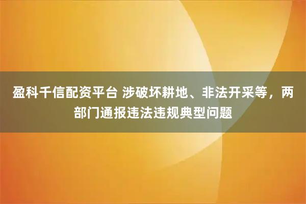 盈科千信配资平台 涉破坏耕地、非法开采等，两部门通报违法违规典型问题