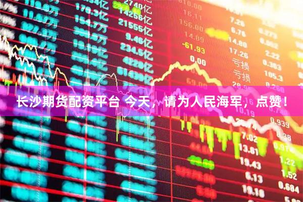 长沙期货配资平台 今天，请为人民海军，点赞！