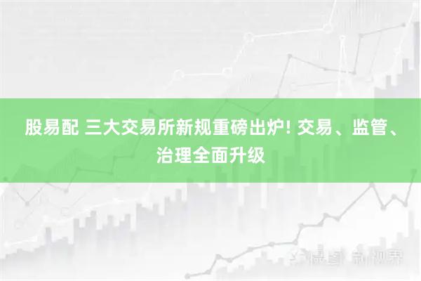 股易配 三大交易所新规重磅出炉! 交易、监管、治理全面升级