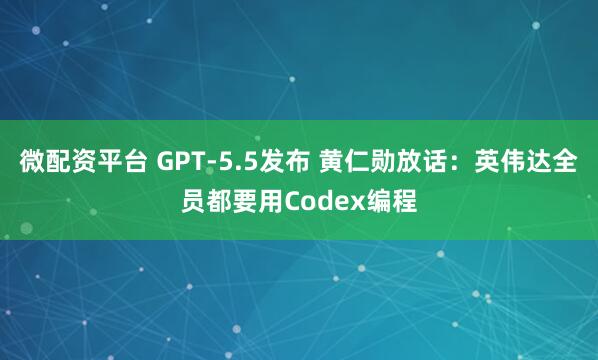 微配资平台 GPT-5.5发布 黄仁勋放话：英伟达全员都要用Codex编程