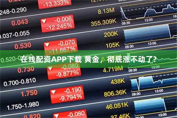 在线配资APP下载 黄金，彻底涨不动了?