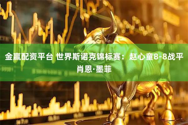 金赢配资平台 世界斯诺克锦标赛：赵心童8-8战平肖恩·墨菲
