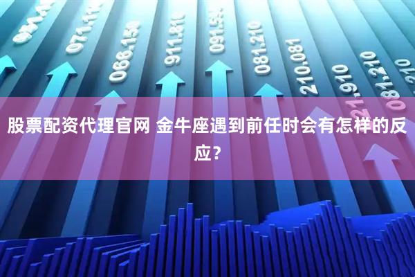 股票配资代理官网 金牛座遇到前任时会有怎样的反应？
