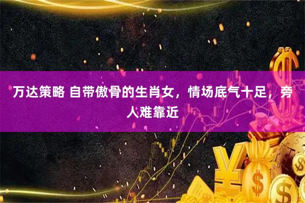 万达策略 自带傲骨的生肖女，情场底气十足，旁人难靠近