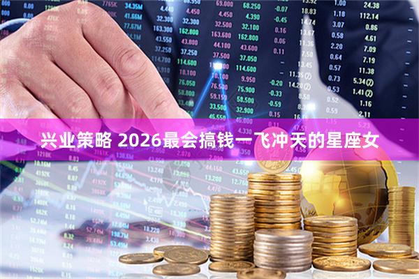 兴业策略 2026最会搞钱一飞冲天的星座女