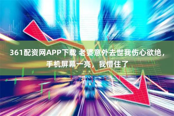 361配资网APP下载 老婆意外去世我伤心欲绝，手机屏幕一亮，我懵住了