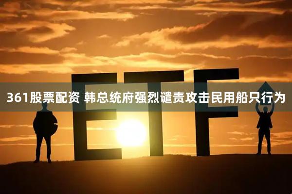361股票配资 韩总统府强烈谴责攻击民用船只行为