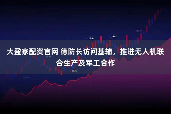 大盈家配资官网 德防长访问基辅，推进无人机联合生产及军工合作