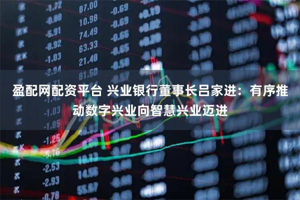 盈配网配资平台 兴业银行董事长吕家进：有序推动数字兴业向智慧兴业迈进