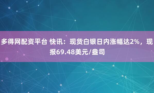 多得网配资平台 快讯：现货白银日内涨幅达2%，现报69.48美元/盎司