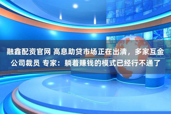 融鑫配资官网 高息助贷市场正在出清，多家互金公司裁员 专家：躺着赚钱的模式已经行不通了